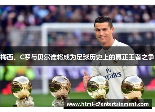 梅西、C罗与贝尔谁将成为足球历史上的真正王者之争
