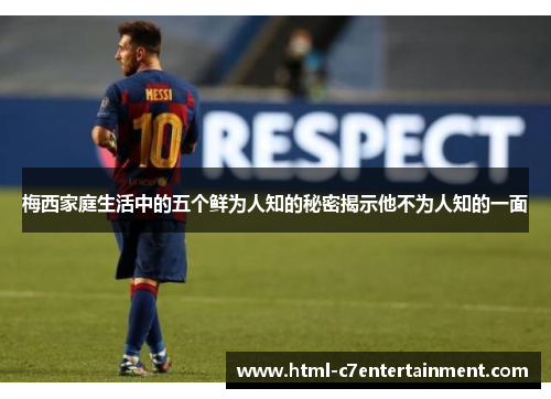 梅西家庭生活中的五个鲜为人知的秘密揭示他不为人知的一面