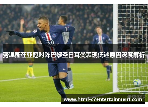 努涅斯在亚冠对阵巴黎圣日耳曼表现低迷原因深度解析