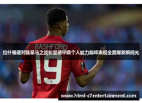 拉什福德对阵皇马之战彰显德甲级个人能力巅峰表现全面爆发瞬间光