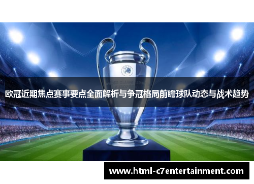 欧冠近期焦点赛事要点全面解析与争冠格局前瞻球队动态与战术趋势