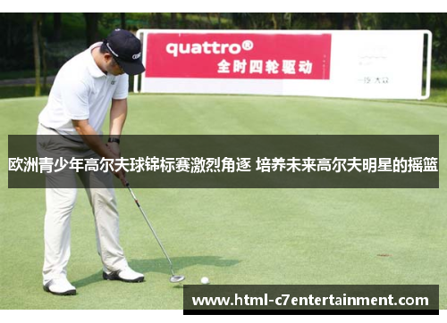 欧洲青少年高尔夫球锦标赛激烈角逐 培养未来高尔夫明星的摇篮
