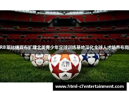 RB莱比锡宣布扩建北美青少年足球训练基地深化全球人才培养布局 RB莱比锡宣布扩建北美青少年足球训练基地深化全球人才培养布局