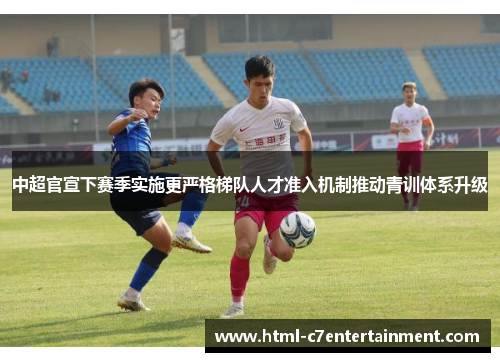 中超官宣下赛季实施更严格梯队人才准入机制推动青训体系升级