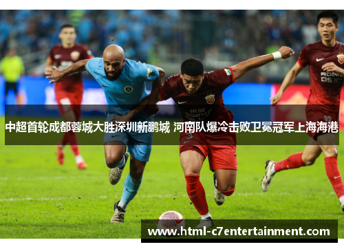 中超首轮成都蓉城大胜深圳新鹏城 河南队爆冷击败卫冕冠军上海海港 中超首轮成都蓉城大胜深圳新鹏城 河南队爆冷击败卫冕冠军上海海港