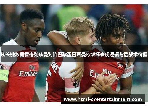 从关键数据看格列兹曼对阵巴黎圣日耳曼欧联杯表现逻辑背后战术价值 从关键数据看格列兹曼对阵巴黎圣日耳曼欧联杯表现逻辑背后战术价值