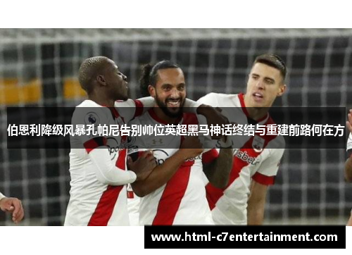 伯恩利降级风暴孔帕尼告别帅位英超黑马神话终结与重建前路何在方 伯恩利降级风暴孔帕尼告别帅位英超黑马神话终结与重建前路何在方