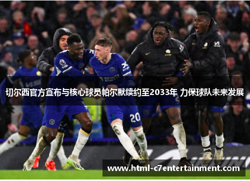 切尔西官方宣布与核心球员帕尔默续约至2033年 力保球队未来发展 切尔西官方宣布与核心球员帕尔默续约至2033年 力保球队未来发展