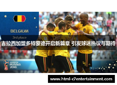 吉拉西加盟多特蒙德开启新篇章 引发球迷热议与期待