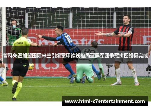 哲科免签加盟国际米兰引爆意甲锋线格局蓝黑军团争冠拼图终极完成
