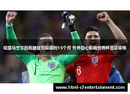 哈里马奎尔因希腊官司获缓刑15个月 外界担心影响世界杯签证审核