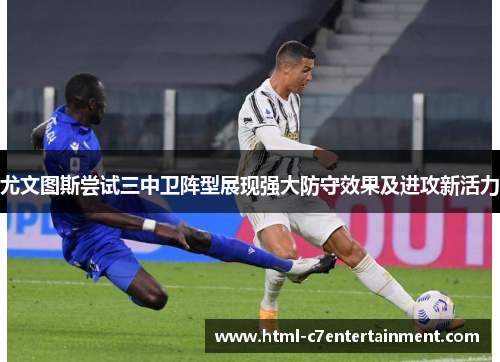 尤文图斯尝试三中卫阵型展现强大防守效果及进攻新活力