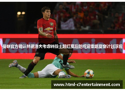 曼联官方确认林德洛夫考虑转投土超红魔后防或迎重组夏窗计划浮现