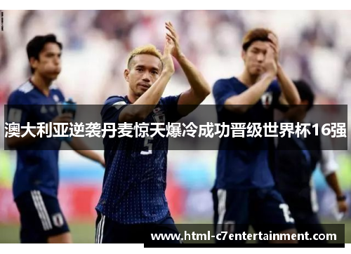 澳大利亚逆袭丹麦惊天爆冷成功晋级世界杯16强