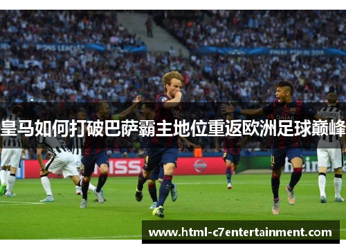 皇马如何打破巴萨霸主地位重返欧洲足球巅峰