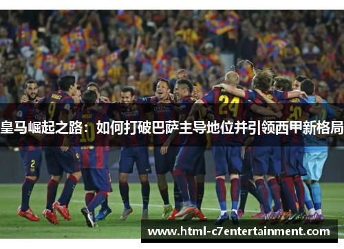 皇马崛起之路：如何打破巴萨主导地位并引领西甲新格局