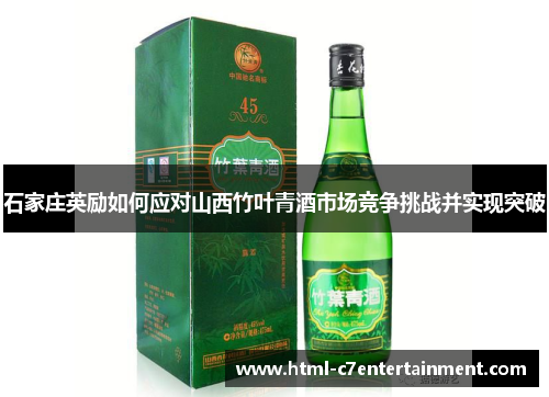 石家庄英励如何应对山西竹叶青酒市场竞争挑战并实现突破