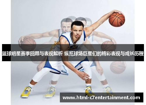 篮球明星赛季回顾与表现解析 纵览球场巨星们的精彩表现与成长历程