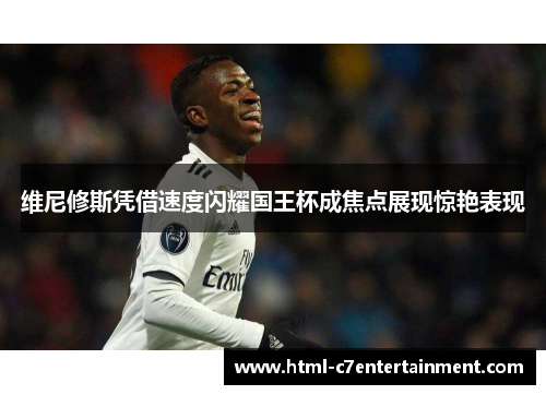 维尼修斯凭借速度闪耀国王杯成焦点展现惊艳表现