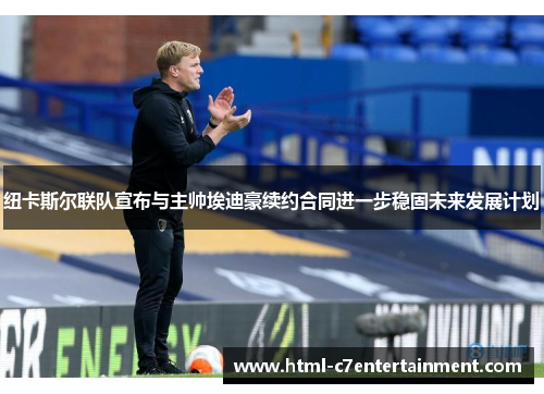 纽卡斯尔联队宣布与主帅埃迪豪续约合同进一步稳固未来发展计划