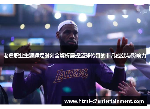 老詹职业生涯辉煌时刻全解析展现篮球传奇的非凡成就与影响力
