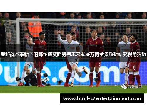 英超战术革新下的阵型演变趋势与未来发展方向全景解析研究视角探析