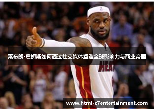 莱布朗·詹姆斯如何通过社交媒体塑造全球影响力与商业帝国