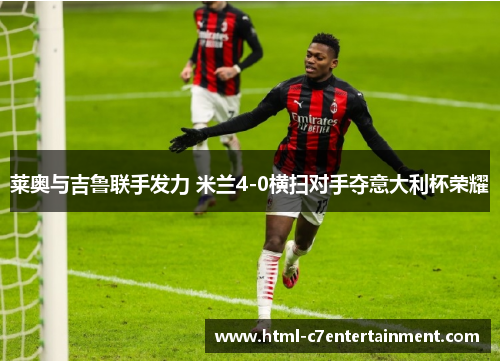 莱奥与吉鲁联手发力 米兰4-0横扫对手夺意大利杯荣耀 莱奥与吉鲁联手发力 米兰4-0横扫对手夺意大利杯荣耀