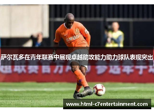 萨尔瓦多在青年联赛中展现卓越助攻能力助力球队表现突出