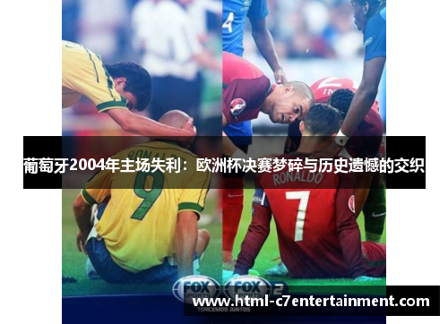 葡萄牙2004年主场失利：欧洲杯决赛梦碎与历史遗憾的交织
