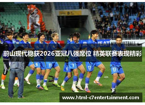蔚山现代稳获2026亚冠八强席位 精英联赛表现精彩