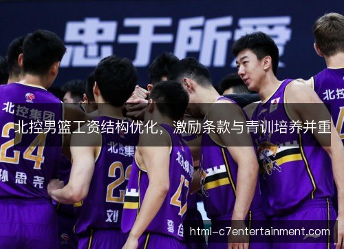 北控男篮工资结构优化,激励条款与青训培养并重 北控男篮工资结构优化,激励条款与青训培养并重